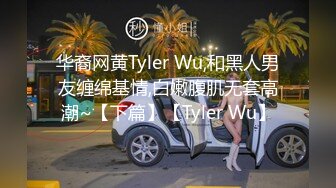 华裔网黄Tyler Wu,和黑人男友缠绵基情,白嫩腹肌无套高潮~【下篇】【Tyler Wu】