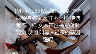 [MP4/ 133M] 绿帽人妻 这个视频特别棒 尺寸不一样 待遇都不一样 女人在性福方面很现实 哎 谁叫黑人祖宗的基因强呢