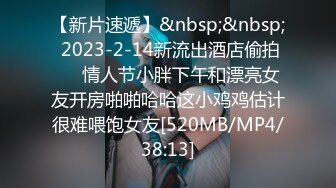 【新片速遞】&nbsp;&nbsp; 2023-2-14新流出酒店偷拍❤️情人节小胖下午和漂亮女友开房啪啪哈哈这小鸡鸡估计很难喂饱女友[520MB/MP4/38:13]