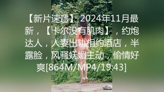 【新片速遞】 2024年11月最新，【卡尔没有肌肉】，约炮达人，人妻出轨相约酒店，半露脸，风骚妩媚主动，偷情好爽[864M/MP4/19:43]