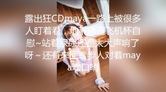 露出狂CDmaya一路上被很多人盯着看，地下通道飞机杯自慰~站着尿尿还是太大声响了呀～还有来回踱步人对着maya吹口哨