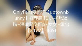 OnlyFans受虐狂【uptownbunny】打屁股电击~扩张滴蜡~深喉足交群p~女女~露出【247V】  (69)