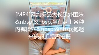 [MP4]网约极品大长腿外围妹&nbsp;&nbsp;坐在身上各种内裤揉穴&nbsp;&nbsp;抱起来操超近距离拍摄