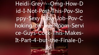 Heidi-Grey---Omg-How-Did-I-Not-Post-This-Pov-Sloppy-Sexy-Blow-Job-Pov-Choking-on-the-Room-Service-Guys-Cock-This-Makes-It-Part-4-but-the-Finale-()-Is-