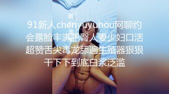 91新人chenyuyuhou网聊约会露脸丰满肥臀人妻少妇口活超赞舌尖毒龙舔遍生殖器狠狠干下下到底白浆泛滥