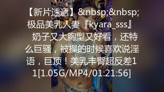 【新片速遞】&nbsp;&nbsp;极品美乳人妻『kyara_sss』✅奶子又大胸型又好看，还特么巨骚，被操的时候喜欢说淫语，巨顶！美乳丰臀超反差11[1.05G/MP4/01:21:56]