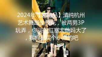 2024年【超精品】清纯杭州艺术舞蹈生校花，被两男3P玩弄，你买的肛塞太他妈大了，我自己买个小点的吧