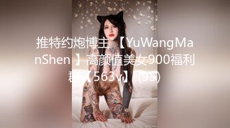 推特约炮博主 【YuWangManShen 】高颜值美女900福利群【563v】 (95)