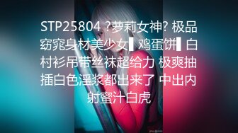 STP25804 ?萝莉女神? 极品窈窕身材美少女▌鸡蛋饼▌白村衫吊带丝袜超给力 极爽抽插白色淫浆都出来了 中出内射蜜汁白虎