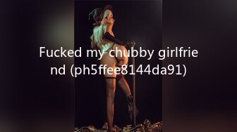 Fucked my chubby girlfriend (ph5ffee8144da91)