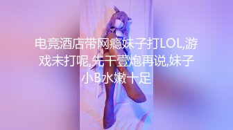 电竞酒店带网瘾妹子打LOL,游戏未打呢,先干壹炮再说,妹子小B水嫩十足