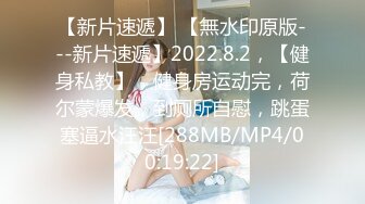 【新片速遞】 【無水印原版---新片速遞】2022.8.2，【健身私教】，健身房运动完，荷尔蒙爆发，到厕所自慰，跳蛋塞逼水汪汪[288MB/MP4/00:19:22]